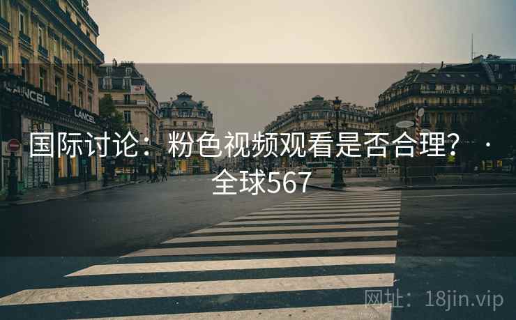 国际讨论：粉色视频观看是否合理？ · 全球567  第2张