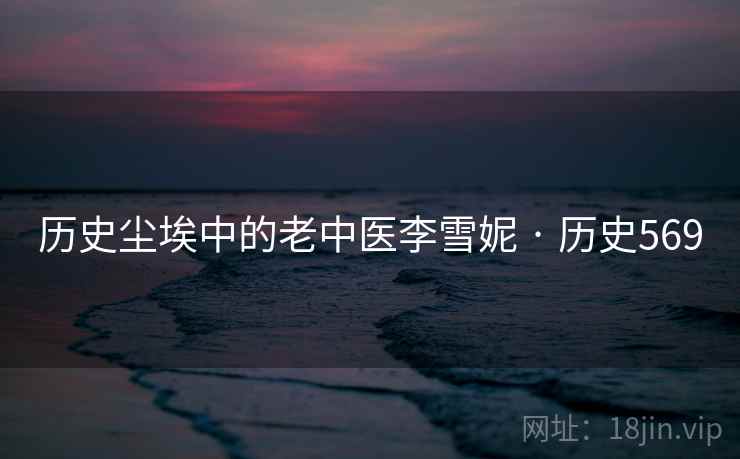 历史尘埃中的老中医李雪妮 · 历史569  第1张