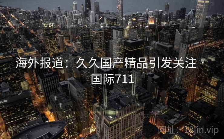 海外报道：久久国产精品引发关注 · 国际711  第1张