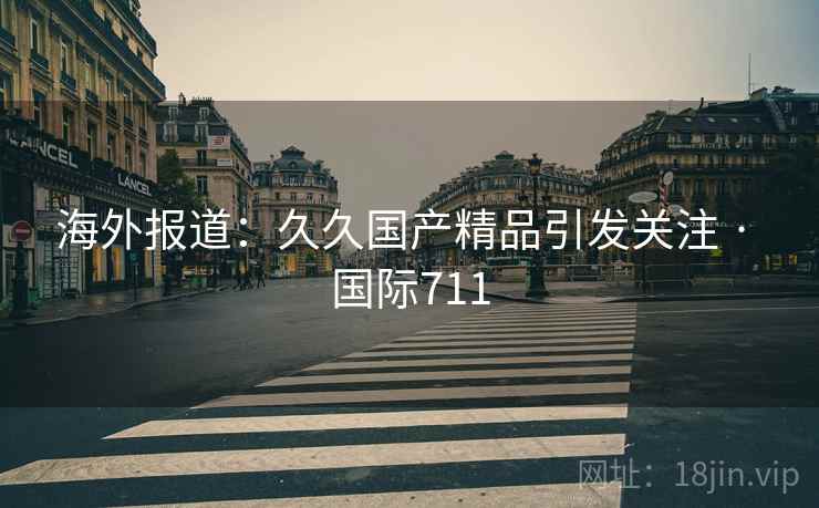 海外报道：久久国产精品引发关注 · 国际711  第2张