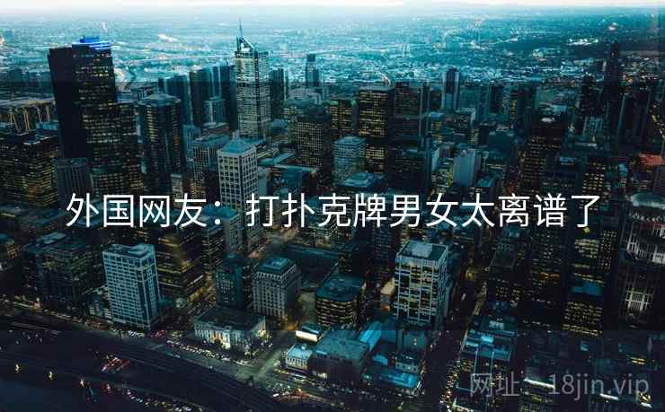 外国网友：打扑克牌男女太离谱了  第2张
