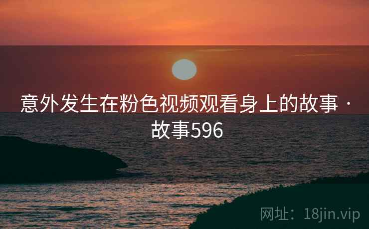 意外发生在粉色视频观看身上的故事 · 故事596  第2张