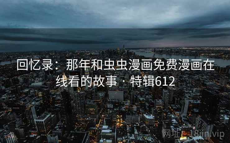 回忆录:那年和虫虫漫画免费漫画在线看的故事 · 特辑612  第2张 回忆录:那年和虫虫漫画免费漫画在线看的故事 · 特辑612  第2张