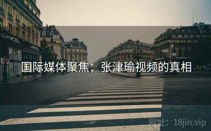 国际媒体聚焦：张津瑜视频的真相