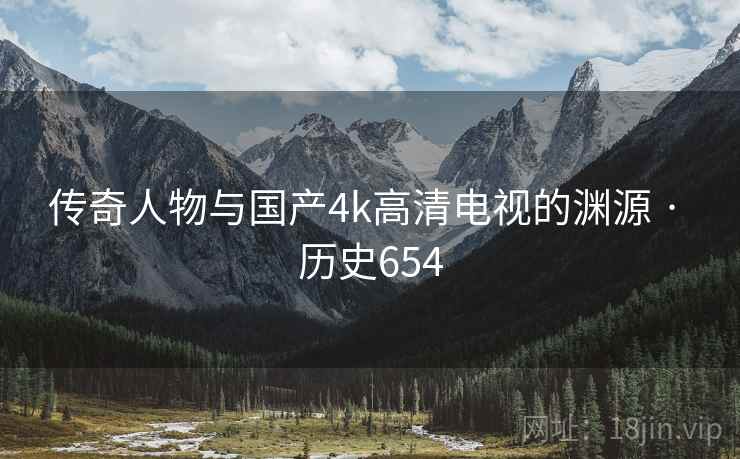 传奇人物与国产4k高清电视的渊源 · 历史654