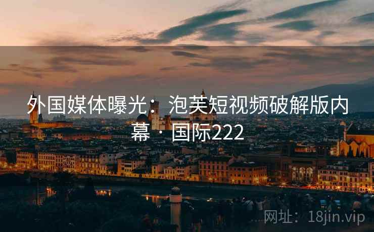 外国媒体曝光：泡芙短视频破解版内幕 · 国际222