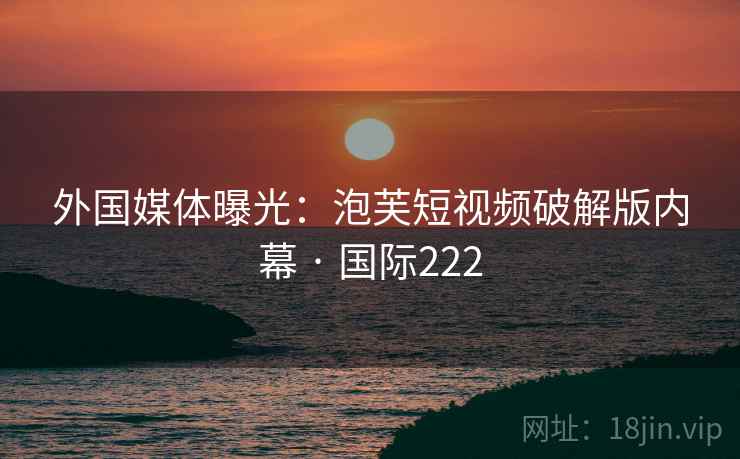外国媒体曝光：泡芙短视频破解版内幕 · 国际222  第2张