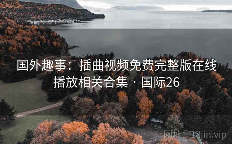 国外趣事：插曲视频免费完整版在线播放相关合集 · 国际26  第2张