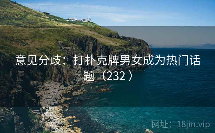意见分歧：打扑克牌男女成为热门话题（232 ）