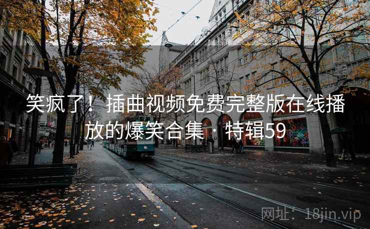笑疯了！插曲视频免费完整版在线播放的爆笑合集 · 特辑59