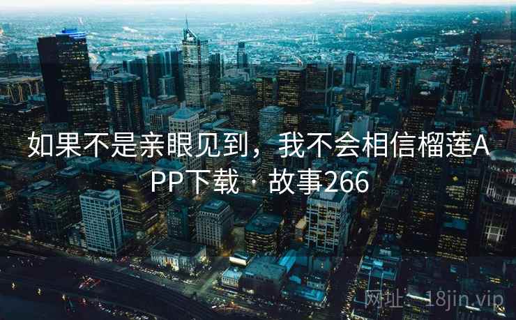 如果不是亲眼见到，我不会相信榴莲APP下载 · 故事266