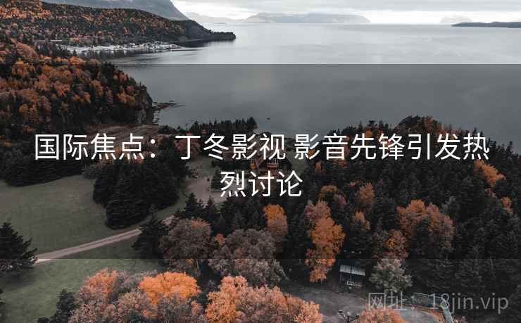 国际焦点：丁冬影视 影音先锋引发热烈讨论  第2张