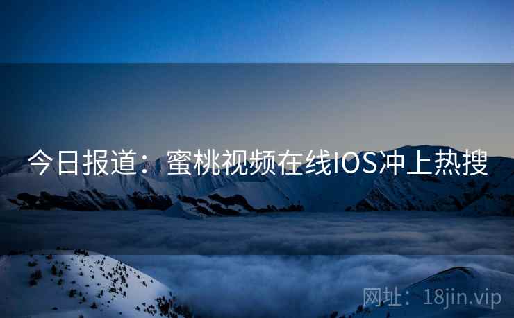 今日报道：蜜桃视频在线IOS冲上热搜  第2张