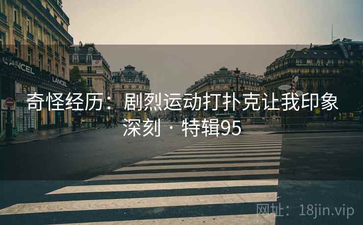 奇怪经历：剧烈运动打扑克让我印象深刻 · 特辑95