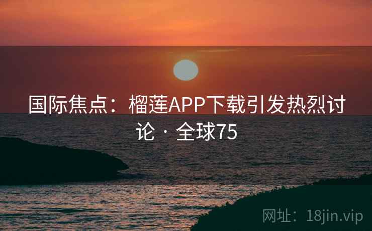 国际焦点：榴莲APP下载引发热烈讨论 · 全球75  第2张