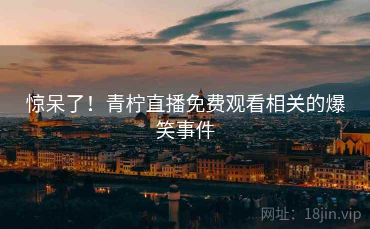 惊呆了！青柠直播免费观看相关的爆笑事件
