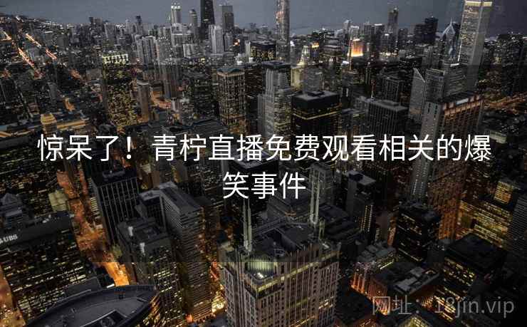 惊呆了！青柠直播免费观看相关的爆笑事件  第2张