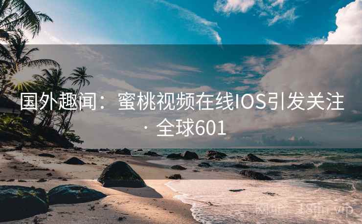 国外趣闻：蜜桃视频在线IOS引发关注 · 全球601