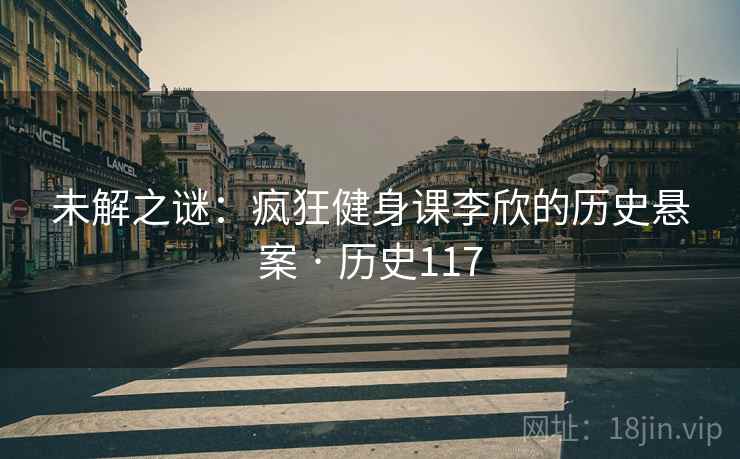 未解之谜：疯狂健身课李欣的历史悬案 · 历史117