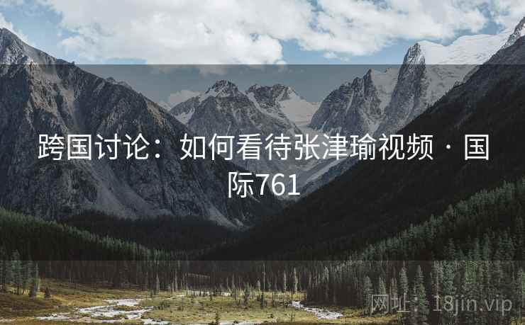 跨国讨论：如何看待张津瑜视频 · 国际761  第1张