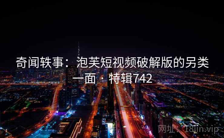 奇闻轶事：泡芙短视频破解版的另类一面 · 特辑742  第3张