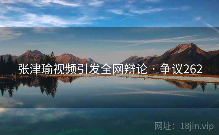 张津瑜视频引发全网辩论 · 争议262  第1张 张津瑜视频引发全网辩论 · 争议262  第1张