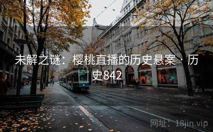 未解之谜:樱桃直播的历史悬案 · 历史842  第2张 未解之谜:樱桃直播的历史悬案 · 历史842  第2张
