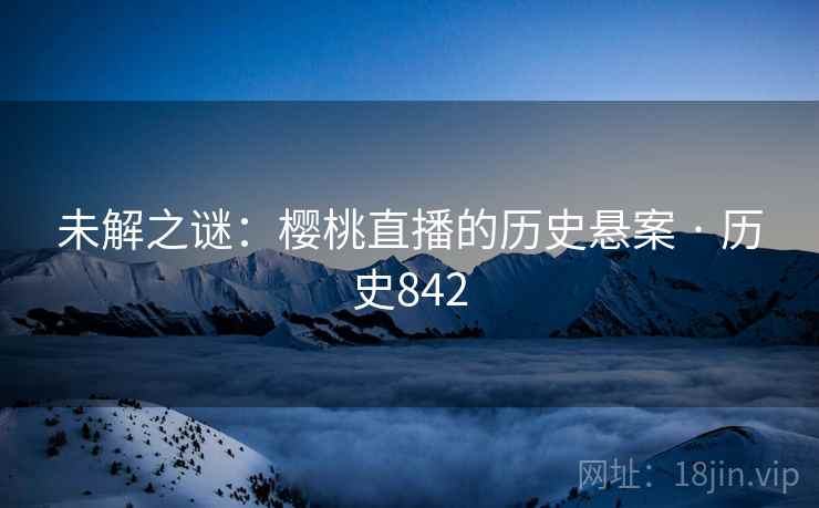 未解之谜:樱桃直播的历史悬案 · 历史842