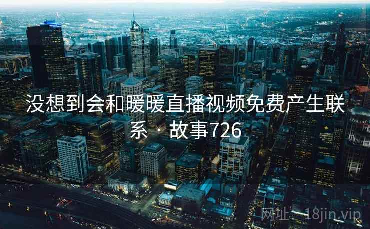没想到会和暖暖直播视频免费产生联系 · 故事726  第1张 没想到会和暖暖直播视频免费产生联系 · 故事726  第1张