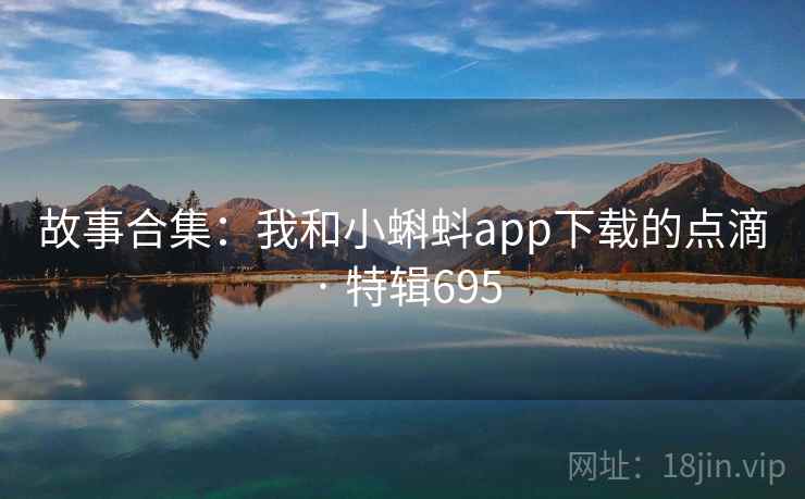 故事合集:我和小蝌蚪app下载的点滴 · 特辑695  第2张 故事合集:我和小蝌蚪app下载的点滴 · 特辑695  第2张