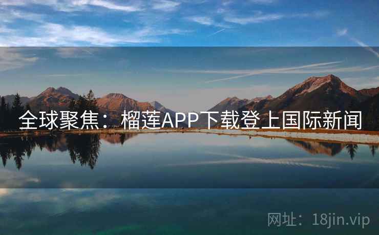 全球聚焦:榴莲APP下载登上国际新闻  第2张 全球聚焦:榴莲APP下载登上国际新闻  第2张
