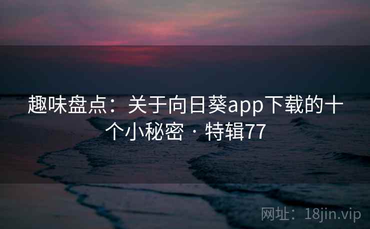 趣味盘点:关于向日葵app下载的十个小秘密 · 特辑77