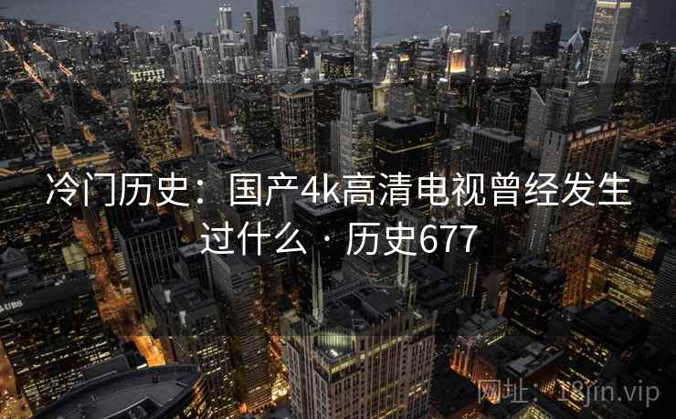 冷门历史:国产4k高清电视曾经发生过什么 · 历史677  第2张 冷门历史:国产4k高清电视曾经发生过什么 · 历史677  第2张