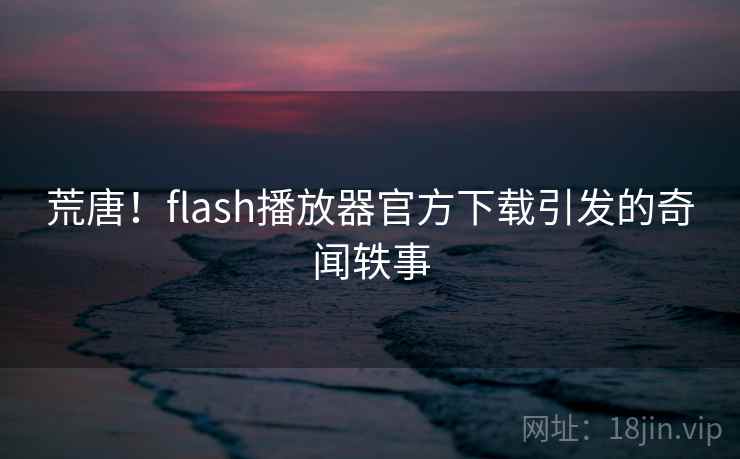 荒唐!flash播放器官方下载引发的奇闻轶事