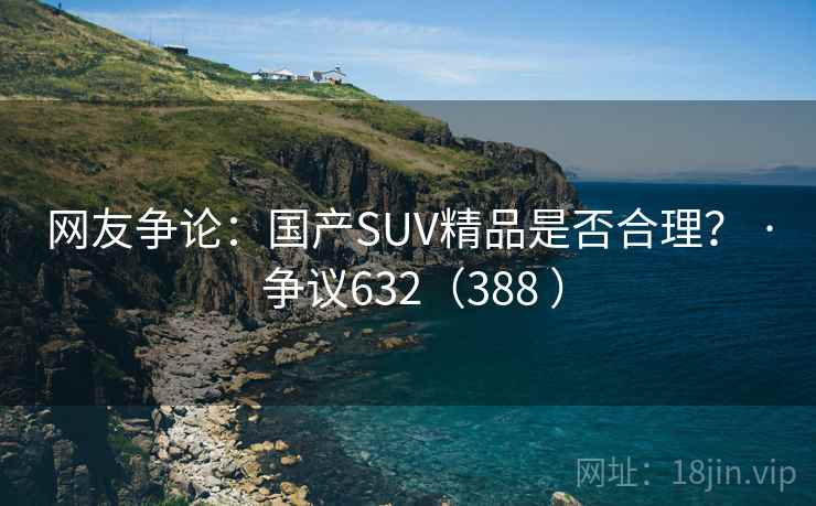 网友争论：国产SUV精品是否合理？ · 争议632（388 ）