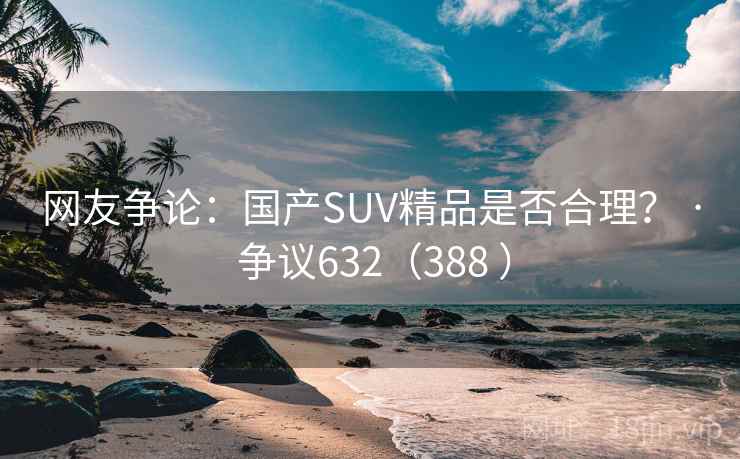 网友争论:国产SUV精品是否合理? · 争议632(388 )  第2张 网友争论:国产SUV精品是否合理? · 争议632(388 )  第2张