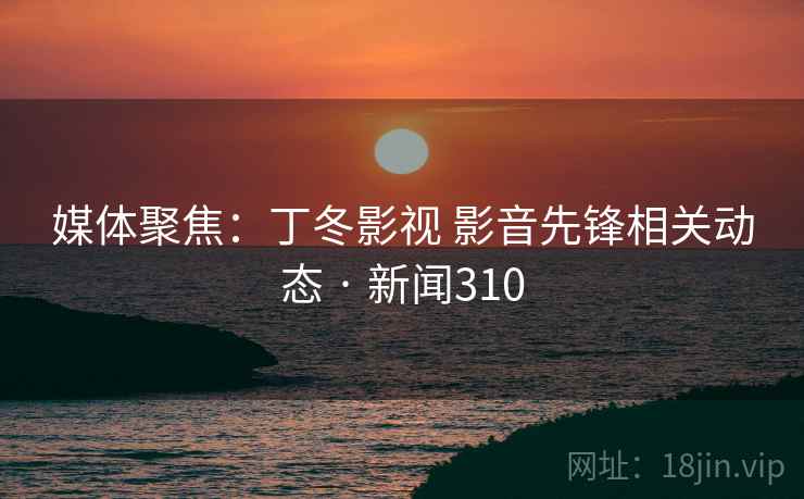 媒体聚焦:丁冬影视 影音先锋相关动态 · 新闻310  第2张 媒体聚焦:丁冬影视 影音先锋相关动态 · 新闻310  第2张
