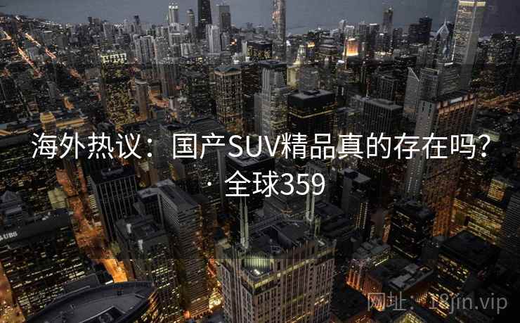 海外热议：国产SUV精品真的存在吗？ · 全球359  第2张