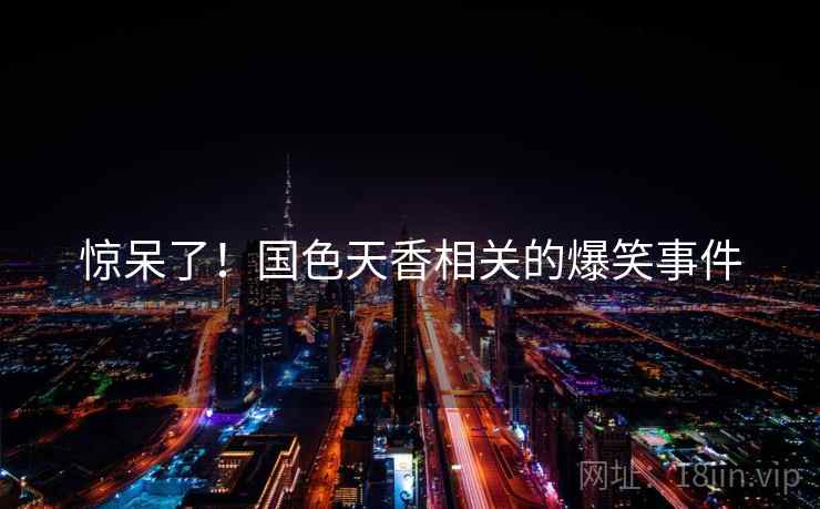 惊呆了！国色天香相关的爆笑事件