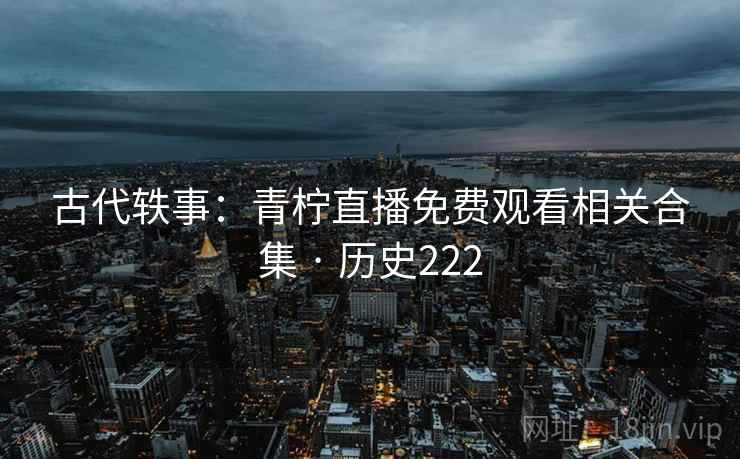 古代轶事:青柠直播免费观看相关合集 · 历史222