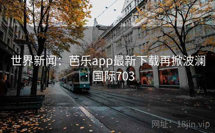 世界新闻:芭乐app最新下载再掀波澜 · 国际703  第2张 世界新闻:芭乐app最新下载再掀波澜 · 国际703  第2张