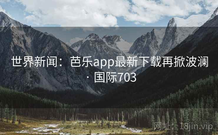 世界新闻:芭乐app最新下载再掀波澜 · 国际703