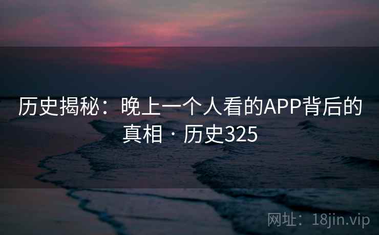 历史揭秘:晚上一个人看的APP背后的真相 · 历史325