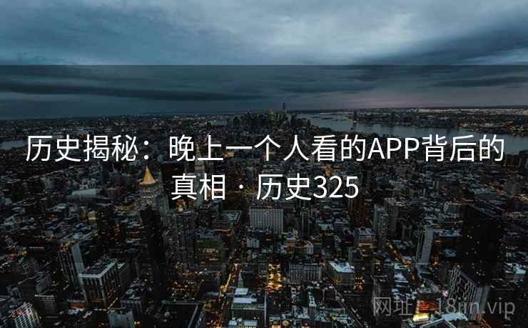 历史揭秘:晚上一个人看的APP背后的真相 · 历史325  第2张 历史揭秘:晚上一个人看的APP背后的真相 · 历史325  第2张