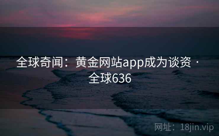 全球奇闻:黄金网站app成为谈资 · 全球636