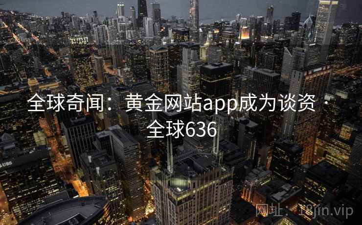 全球奇闻:黄金网站app成为谈资 · 全球636  第2张 全球奇闻:黄金网站app成为谈资 · 全球636  第2张