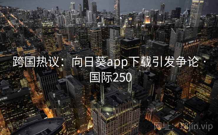 跨国热议:向日葵app下载引发争论 · 国际250  第2张 跨国热议:向日葵app下载引发争论 · 国际250  第2张