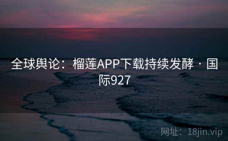 全球舆论:榴莲APP下载持续发酵 · 国际927  第2张 全球舆论:榴莲APP下载持续发酵 · 国际927  第2张