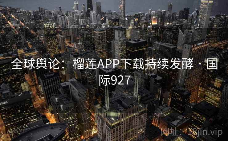 全球舆论:榴莲APP下载持续发酵 · 国际927