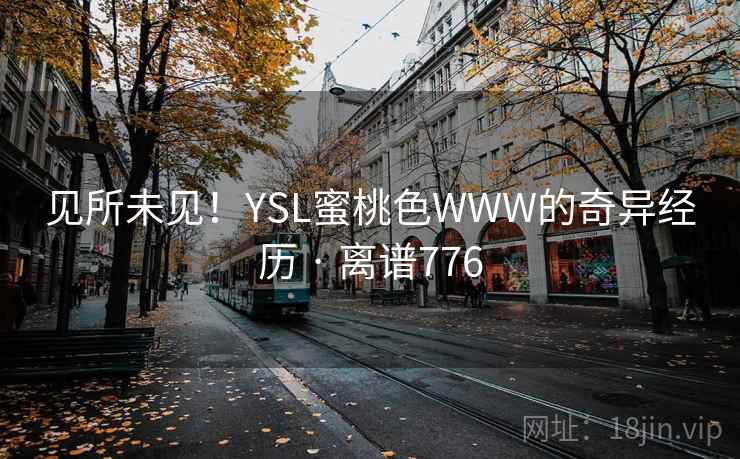 见所未见!YSL蜜桃色WWW的奇异经历 · 离谱776